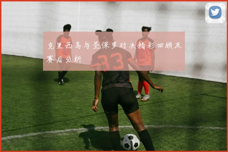 克里西乌与圣保罗对决精彩回顾及赛后分析