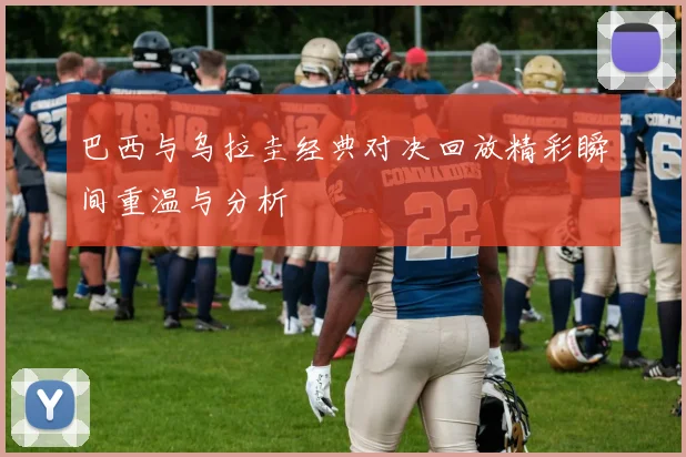 巴西与乌拉圭经典对决回放精彩瞬间重温与分析