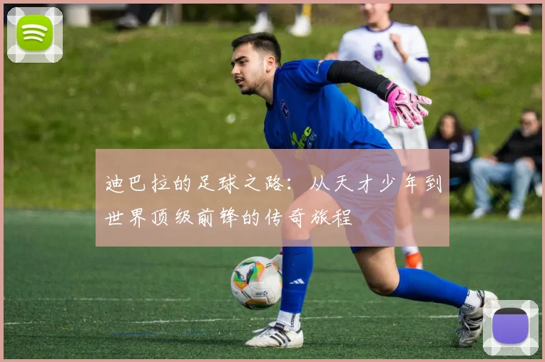 迪巴拉的足球之路：从天才少年到世界顶级前锋的传奇旅程