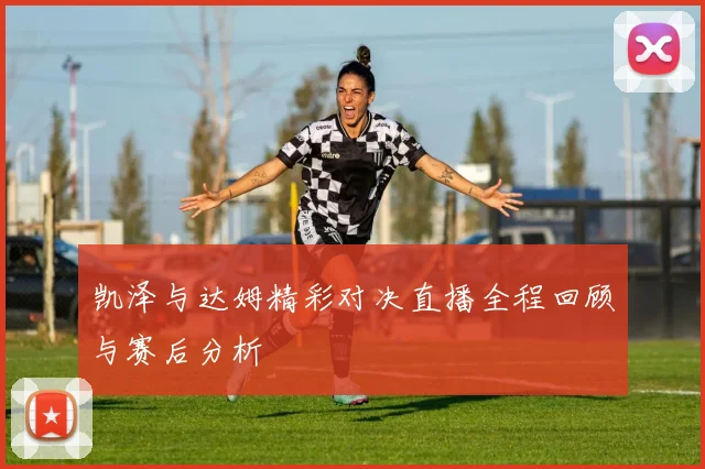 凯泽与达姆精彩对决直播全程回顾与赛后分析
