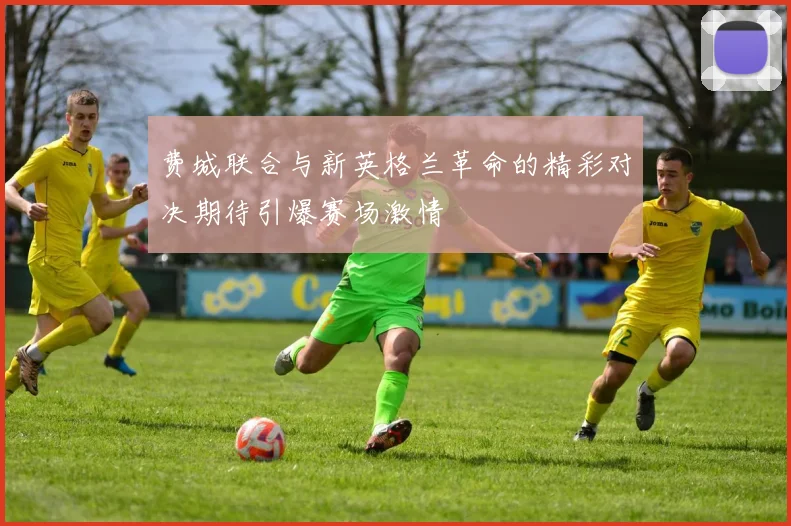 费城联合与新英格兰革命的精彩对决期待引爆赛场激情