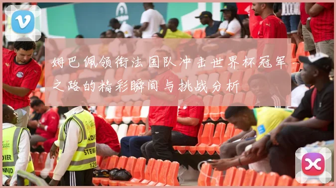 姆巴佩领衔法国队冲击世界杯冠军之路的精彩瞬间与挑战分析