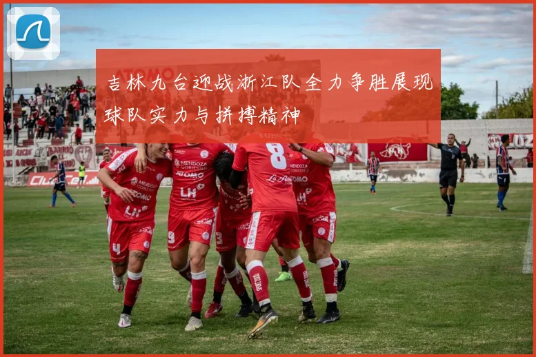 吉林九台迎战浙江队全力争胜展现球队实力与拼搏精神