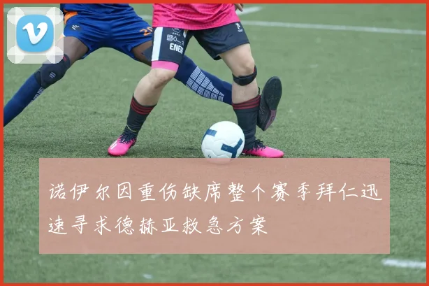 诺伊尔因重伤缺席整个赛季拜仁迅速寻求德赫亚救急方案