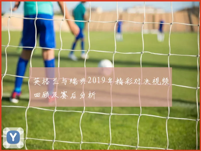 英格兰与瑞典2019年精彩对决视频回顾及赛后分析