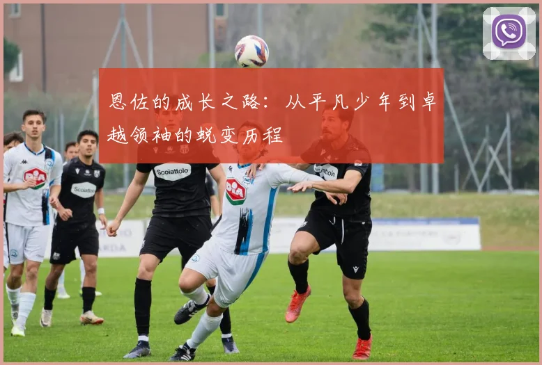 恩佐的成长之路：从平凡少年到卓越领袖的蜕变历程