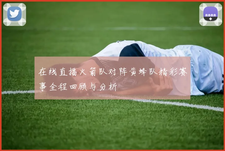 在线直播火箭队对阵黄蜂队精彩赛事全程回顾与分析