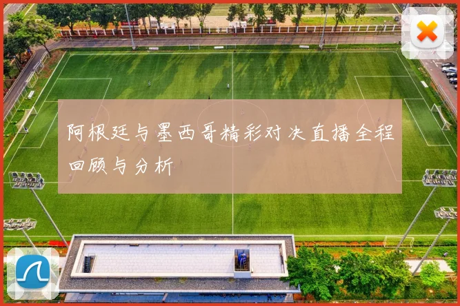 阿根廷与墨西哥精彩对决直播全程回顾与分析