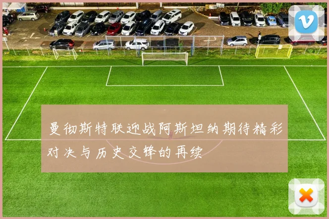 曼彻斯特联迎战阿斯坦纳期待精彩对决与历史交锋的再续