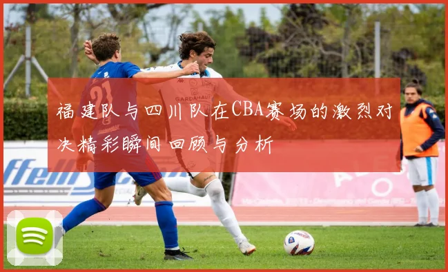 福建队与四川队在CBA赛场的激烈对决精彩瞬间回顾与分析