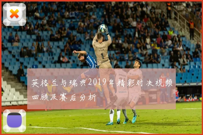 英格兰与瑞典2019年精彩对决视频回顾及赛后分析