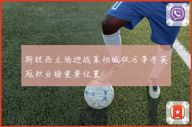 斯旺西主场迎战莱切城双方争夺英冠积分榜重要位置