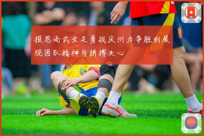 报恩尚武女足勇战庆州力争胜利展现团队精神与拼搏决心