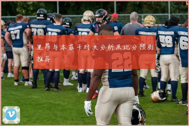 里昂与本菲卡对决分析及比分预测推荐