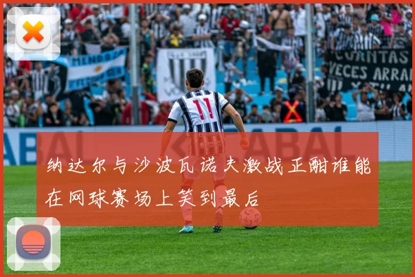 纳达尔与沙波瓦诺夫激战正酣谁能在网球赛场上笑到最后