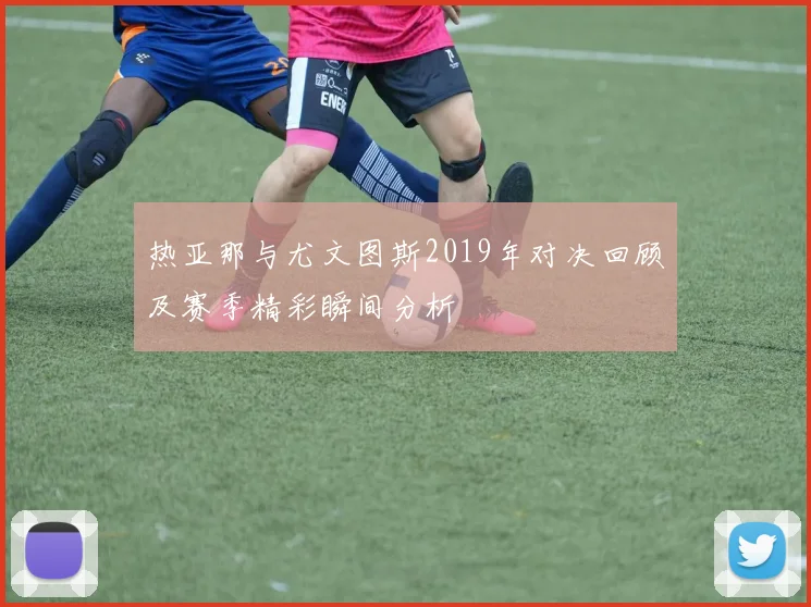 热亚那与尤文图斯2019年对决回顾及赛季精彩瞬间分析