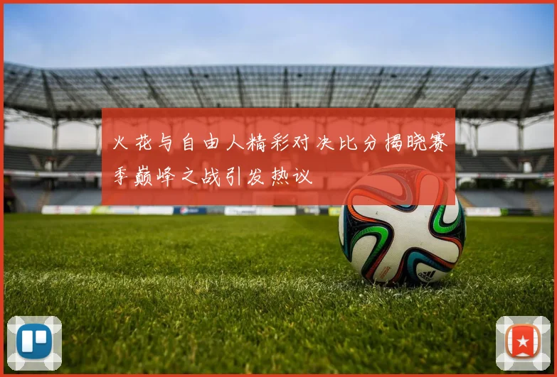 火花与自由人精彩对决比分揭晓赛季巅峰之战引发热议
