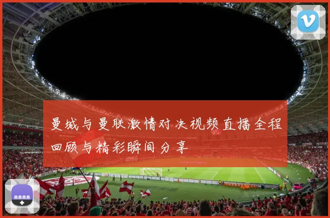 曼城与曼联激情对决视频直播全程回顾与精彩瞬间分享