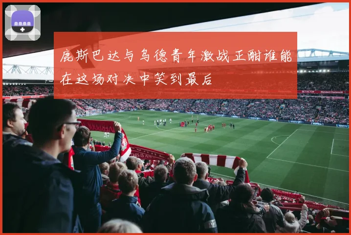 鹿斯巴达与乌德青年激战正酣谁能在这场对决中笑到最后