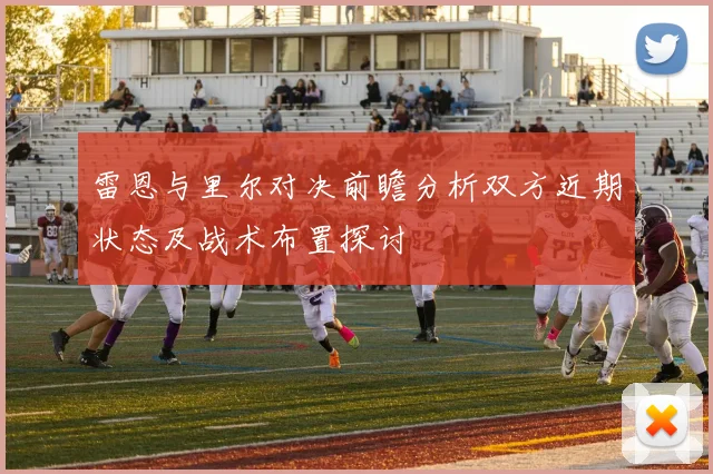 雷恩与里尔对决前瞻分析双方近期状态及战术布置探讨