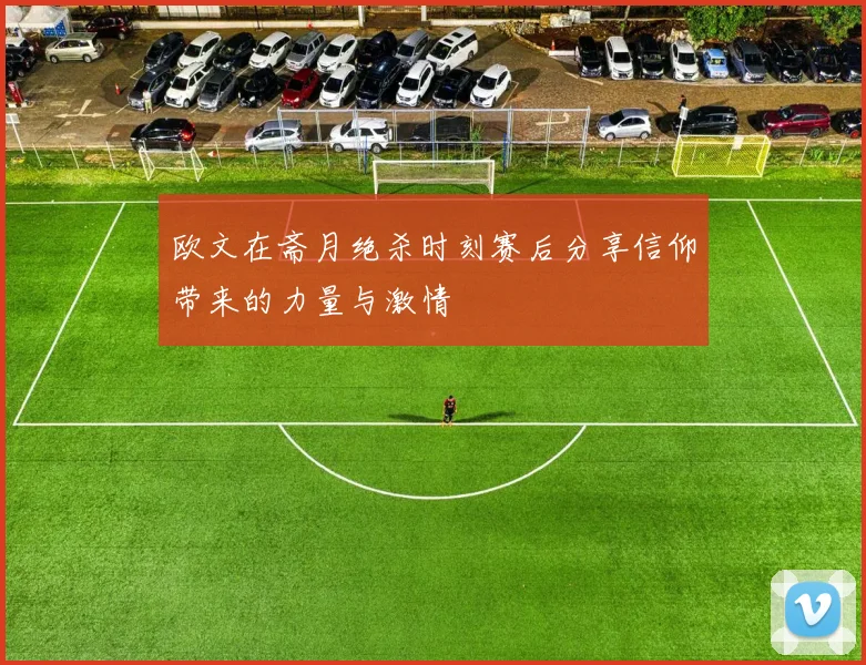 欧文在斋月绝杀时刻赛后分享信仰带来的力量与激情