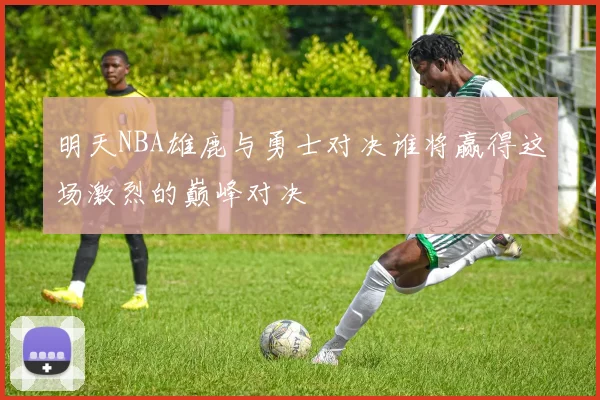 明天NBA雄鹿与勇士对决谁将赢得这场激烈的巅峰对决