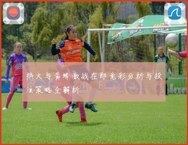 热火与黄蜂激战在即竞彩分析与投注策略全解析