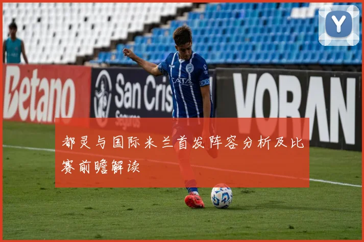 都灵与国际米兰首发阵容分析及比赛前瞻解读