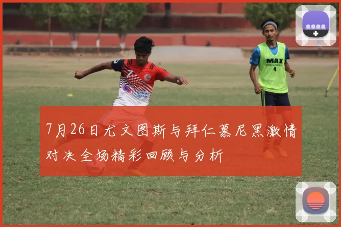 7月26日尤文图斯与拜仁慕尼黑激情对决全场精彩回顾与分析