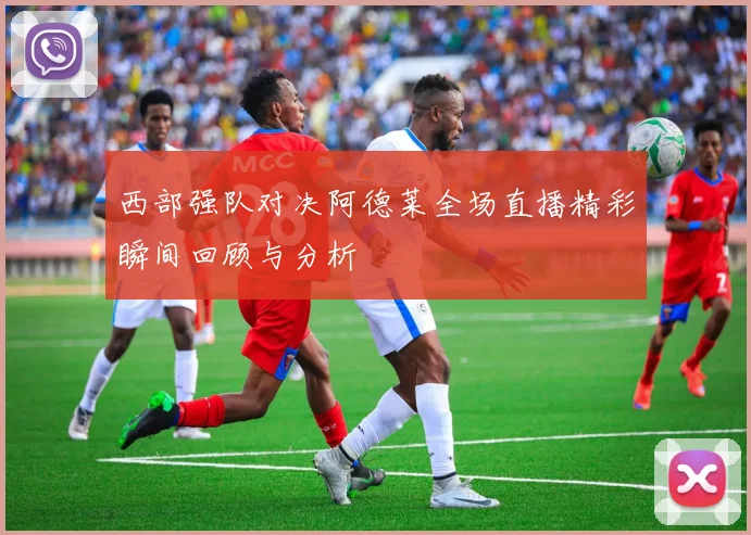 西部强队对决阿德莱全场直播精彩瞬间回顾与分析