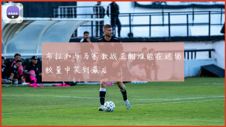 布拉加与马塞激战正酣谁能在这场较量中笑到最后