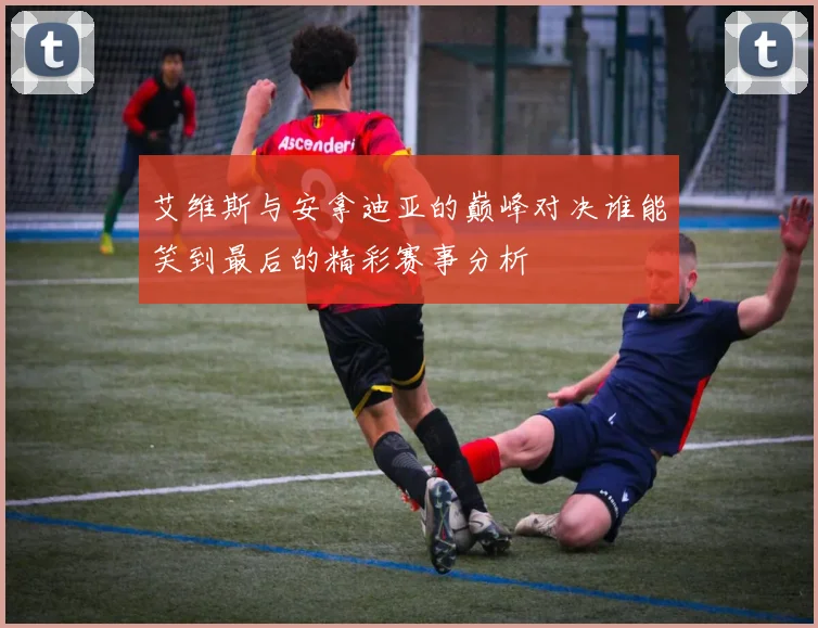 艾维斯与安拿迪亚的巅峰对决谁能笑到最后的精彩赛事分析
