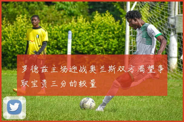 罗德兹主场迎战奥兰斯双方渴望争取宝贵三分的较量