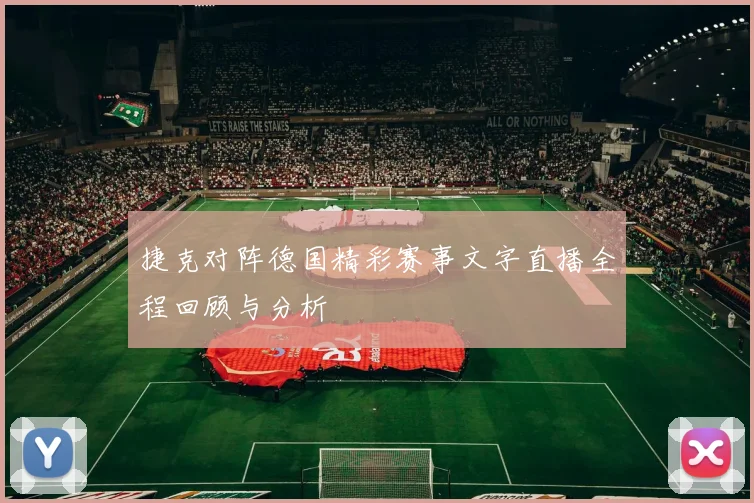 捷克对阵德国精彩赛事文字直播全程回顾与分析