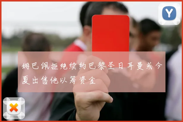 姆巴佩拒绝续约巴黎圣日耳曼或今夏出售他以筹资金