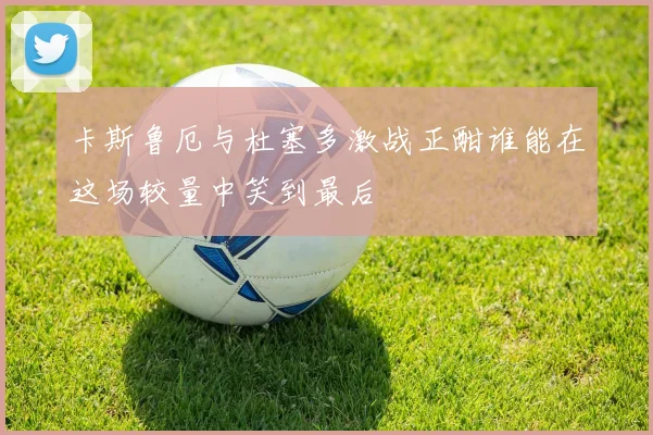 卡斯鲁厄与杜塞多激战正酣谁能在这场较量中笑到最后