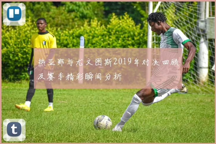 热亚那与尤文图斯2019年对决回顾及赛季精彩瞬间分析