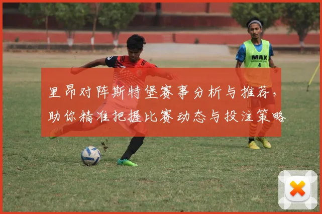 里昂对阵斯特堡赛事分析与推荐，助你精准把握比赛动态与投注策略