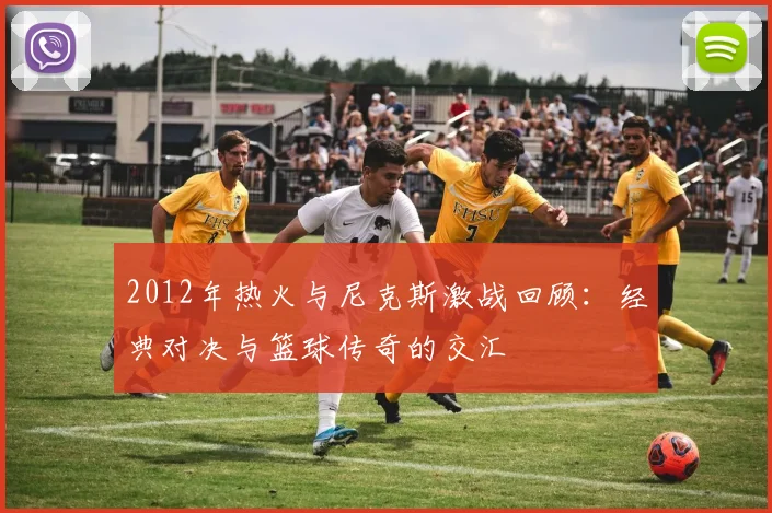 2012年热火与尼克斯激战回顾：经典对决与篮球传奇的交汇