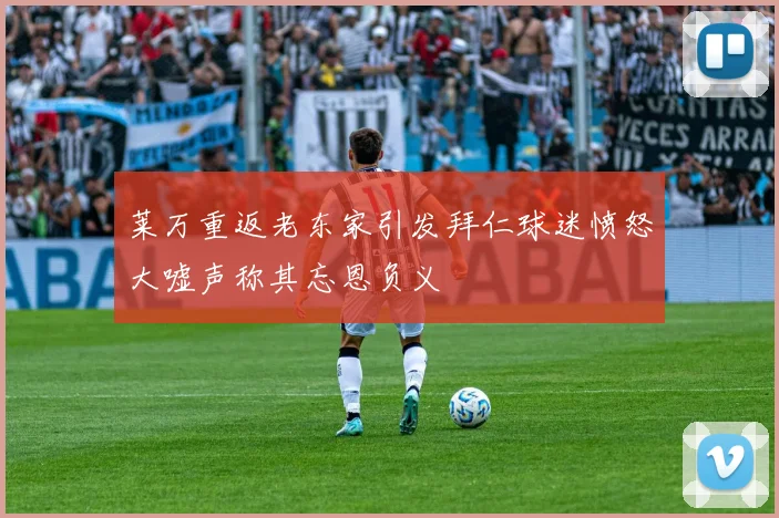 莱万重返老东家引发拜仁球迷愤怒大嘘声称其忘恩负义