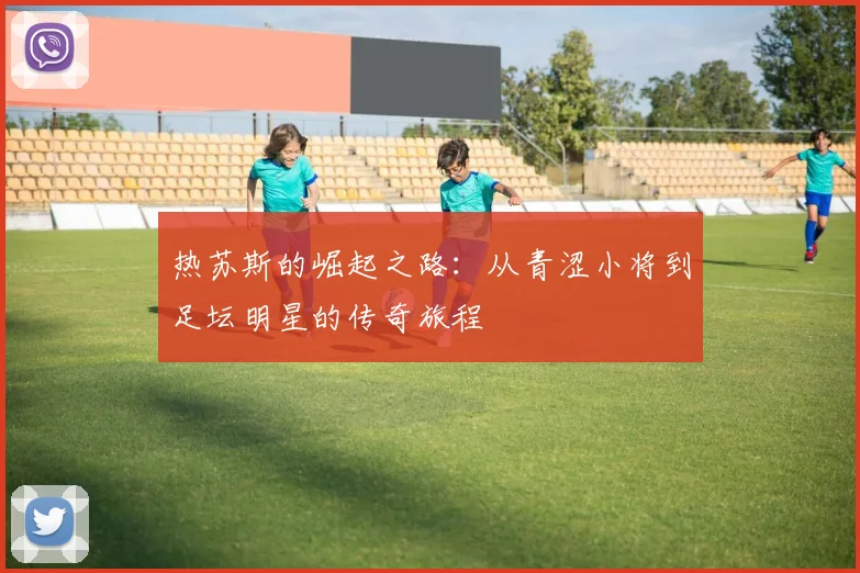 热苏斯的崛起之路：从青涩小将到足坛明星的传奇旅程