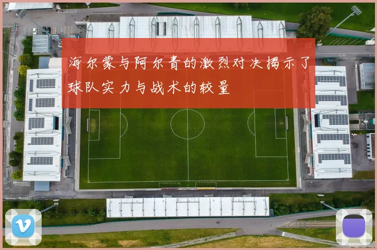 海尔蒙与阿尔青的激烈对决揭示了球队实力与战术的较量