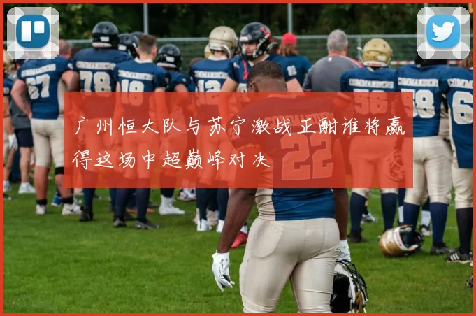 广州恒大队与苏宁激战正酣谁将赢得这场中超巅峰对决