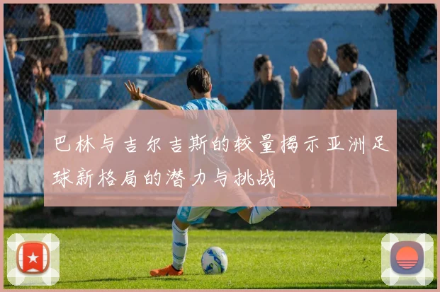 巴林与吉尔吉斯的较量揭示亚洲足球新格局的潜力与挑战